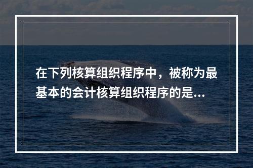 在下列核算组织程序中，被称为最基本的会计核算组织程序的是()