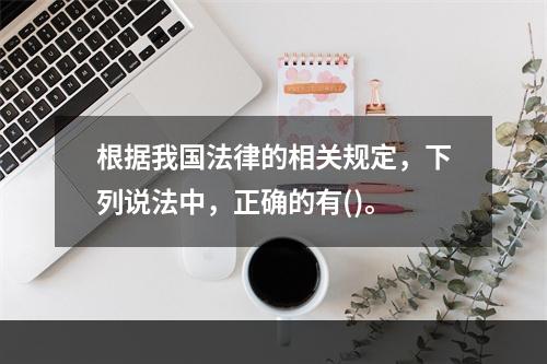 根据我国法律的相关规定，下列说法中，正确的有()。