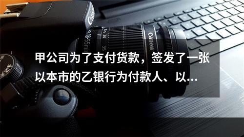 甲公司为了支付货款，签发了一张以本市的乙银行为付款人、以丙公