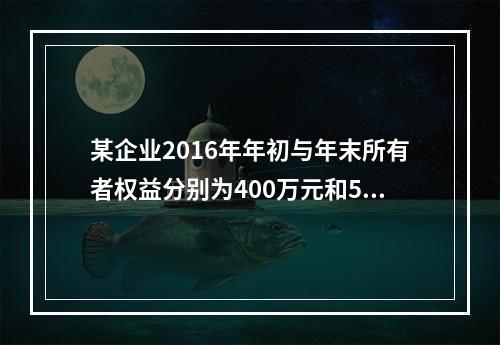 某企业2016年年初与年末所有者权益分别为400万元和500