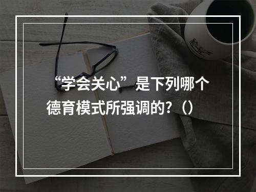 “学会关心”是下列哪个德育模式所强调的?（）