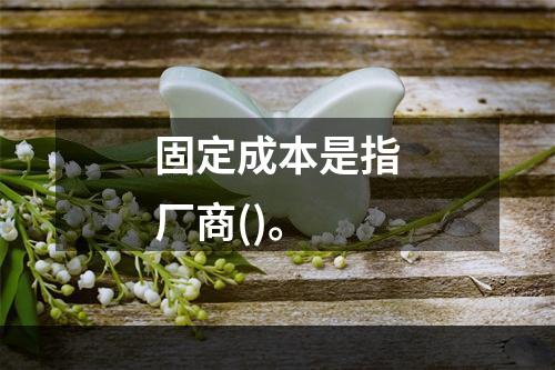 固定成本是指厂商()。