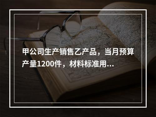 甲公司生产销售乙产品，当月预算产量1200件，材料标准用量5