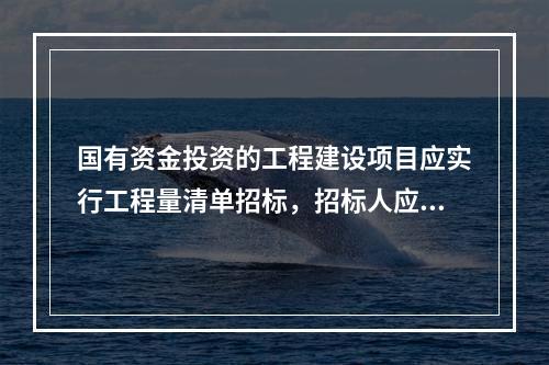 国有资金投资的工程建设项目应实行工程量清单招标，招标人应编制