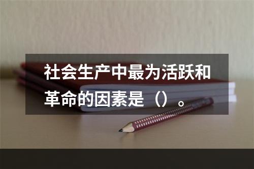 社会生产中最为活跃和革命的因素是（）。