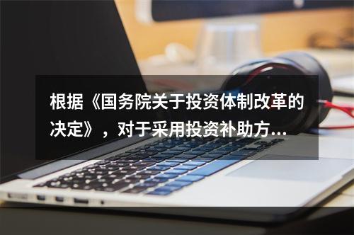 根据《国务院关于投资体制改革的决定》，对于采用投资补助方式的