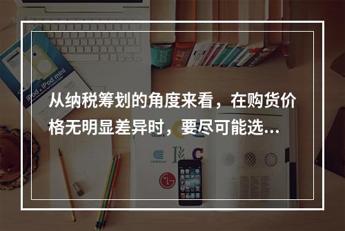 从纳税筹划的角度来看，在购货价格无明显差异时，要尽可能选择现