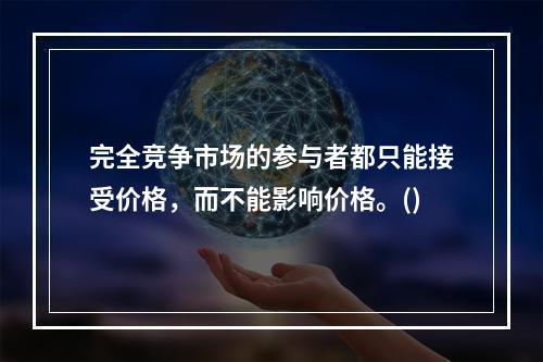 完全竞争市场的参与者都只能接受价格，而不能影响价格。()