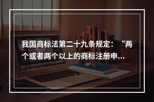 我国商标法第二十九条规定：“两个或者两个以上的商标注册申请人