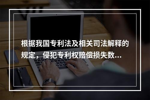 根据我国专利法及相关司法解释的规定，侵犯专利权赔偿损失数额的