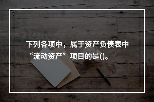 下列各项中，属于资产负债表中“流动资产”项目的是()。