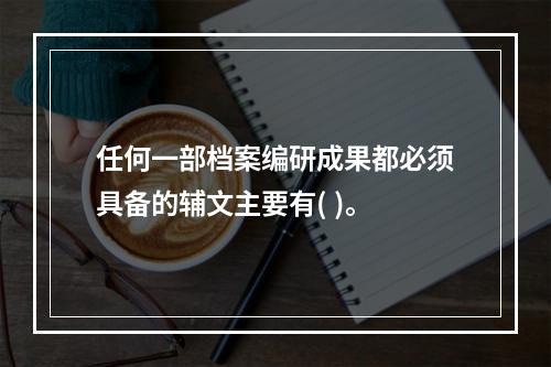 任何一部档案编研成果都必须具备的辅文主要有( )。