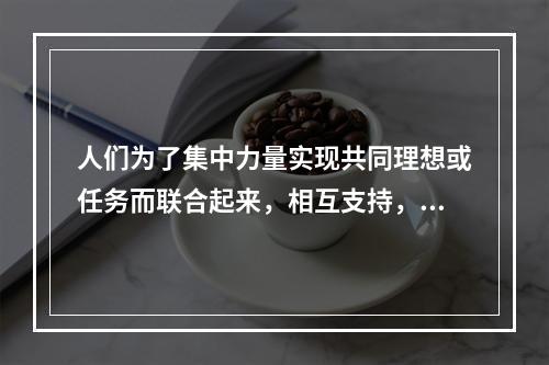 人们为了集中力量实现共同理想或任务而联合起来，相互支持，紧密