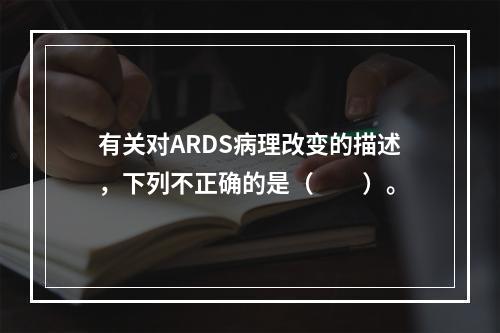 有关对ARDS病理改变的描述，下列不正确的是（　　）。