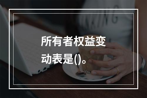 所有者权益变动表是()。