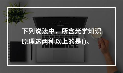 下列说法中，所含光学知识原理达两种以上的是()。