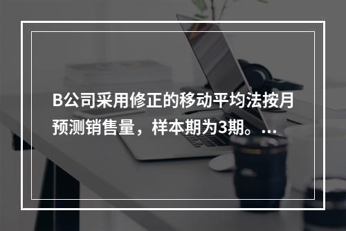 B公司采用修正的移动平均法按月预测销售量，样本期为3期。已知