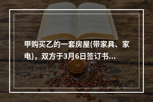 甲购买乙的一套房屋(带家具、家电)，双方于3月6日签订书面合