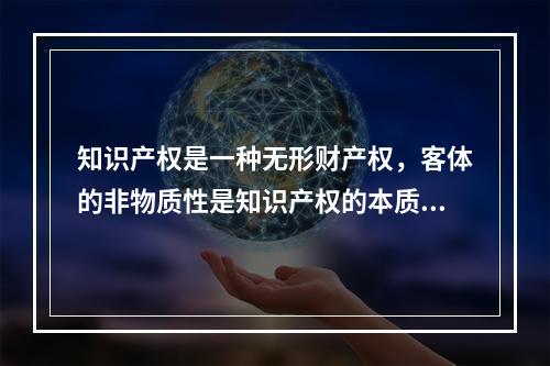 知识产权是一种无形财产权，客体的非物质性是知识产权的本质属性