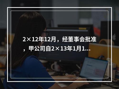 2×12年12月，经董事会批准，甲公司自2×13年1月1日起