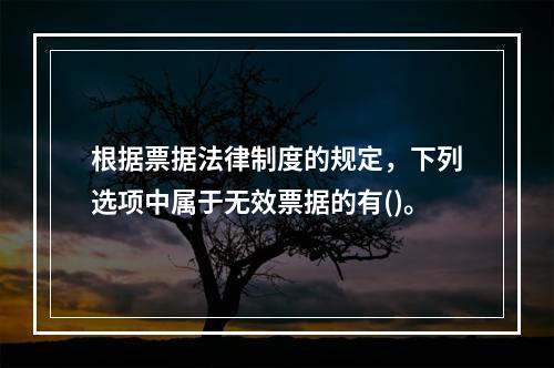 根据票据法律制度的规定，下列选项中属于无效票据的有()。