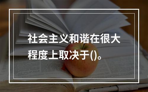 社会主义和谐在很大程度上取决于()。