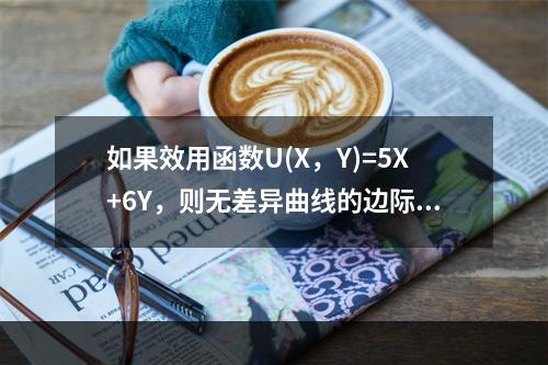 如果效用函数U(X，Y)=5X+6Y，则无差异曲线的边际替代