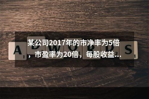 某公司2017年的市净率为5倍，市盈率为20倍，每股收益为2