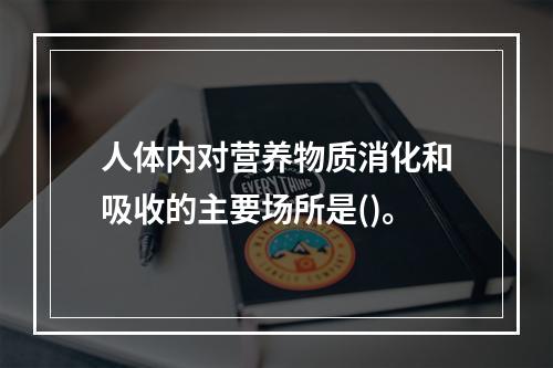 人体内对营养物质消化和吸收的主要场所是()。