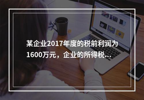 某企业2017年度的税前利润为1600万元，企业的所得税费用