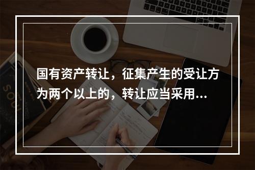 国有资产转让，征集产生的受让方为两个以上的，转让应当采用()