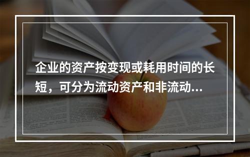 企业的资产按变现或耗用时间的长短，可分为流动资产和非流动资产