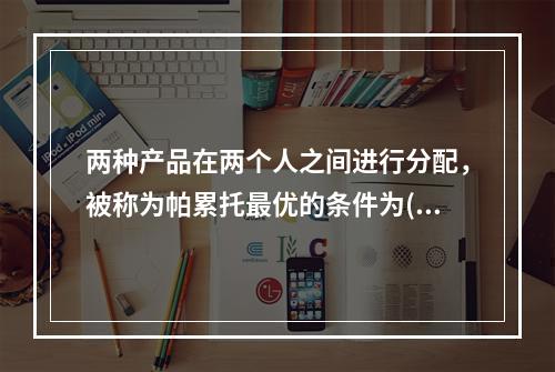 两种产品在两个人之间进行分配，被称为帕累托最优的条件为()。