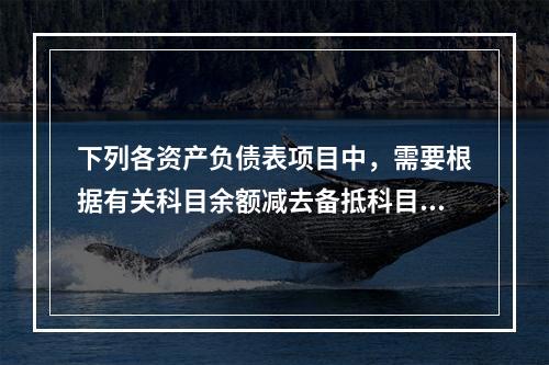 下列各资产负债表项目中，需要根据有关科目余额减去备抵科目后的