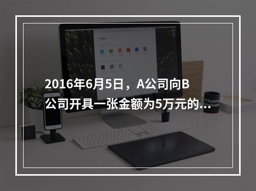 2016年6月5日，A公司向B公司开具一张金额为5万元的支票