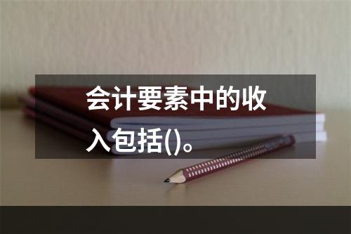 会计要素中的收入包括()。