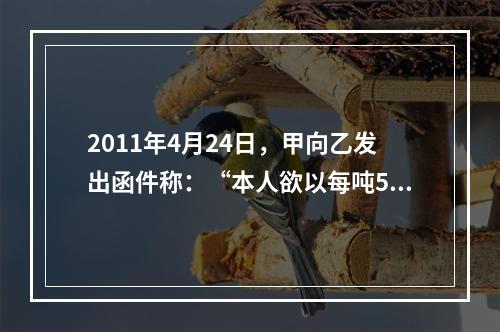 2011年4月24日，甲向乙发出函件称：“本人欲以每吨500