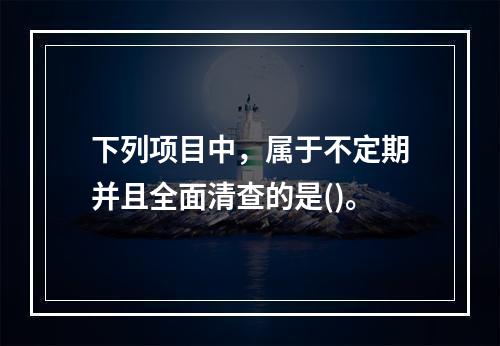 下列项目中，属于不定期并且全面清查的是()。