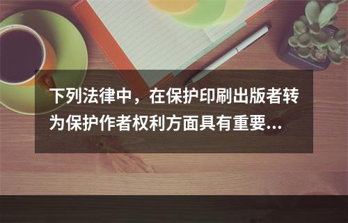 下列法律中，在保护印刷出版者转为保护作者权利方面具有重要历史