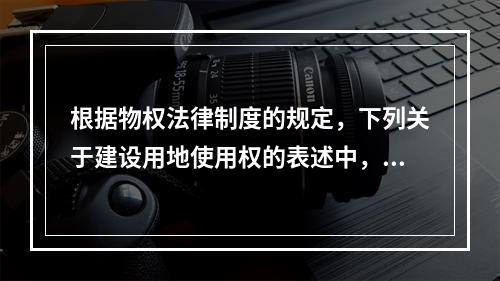 根据物权法律制度的规定，下列关于建设用地使用权的表述中，正确