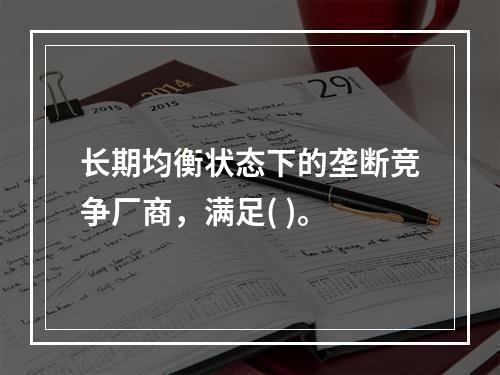 长期均衡状态下的垄断竞争厂商，满足( )。