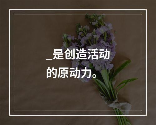 _是创造活动的原动力。