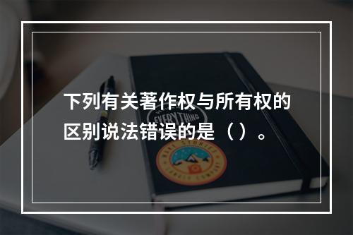 下列有关著作权与所有权的区别说法错误的是（ ）。