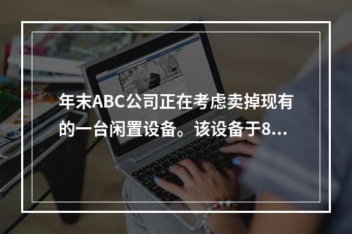 年末ABC公司正在考虑卖掉现有的一台闲置设备。该设备于8年前