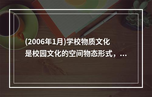 (2006年1月)学校物质文化是校园文化的空间物态形式，是学