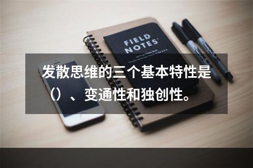 发散思维的三个基本特性是（）、变通性和独创性。