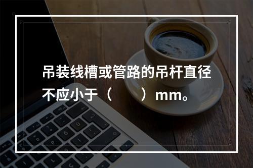 吊装线槽或管路的吊杆直径不应小于（  ）mm。