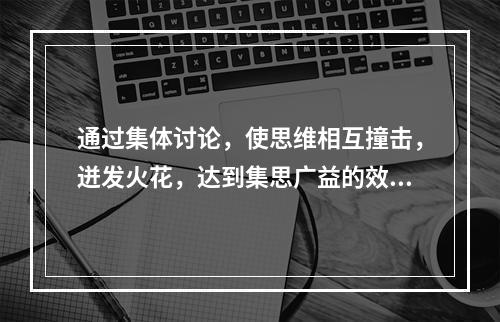 通过集体讨论，使思维相互撞击，迸发火花，达到集思广益的效果的