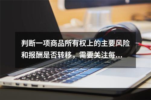 判断一项商品所有权上的主要风险和报酬是否转移，需要关注每项交