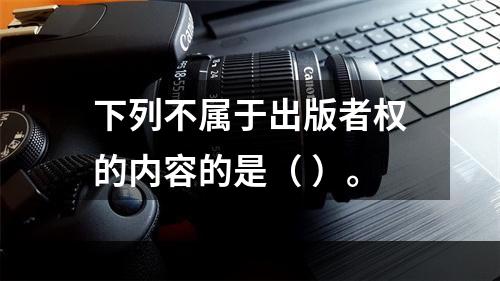 下列不属于出版者权的内容的是（ ）。